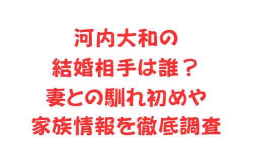 河内大和の結婚相手は誰?妻との馴れ初めや家族情報を徹底調査