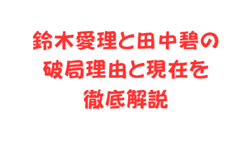 鈴木愛理と田中碧の破局理由と現在を徹底解説