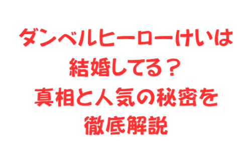 ダンベルヒーローけいは結婚してる?真相と人気の秘密を徹底解説