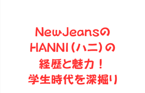NewJeansのHANNI(ハニ)の経歴と魅力!学生時代を深掘り