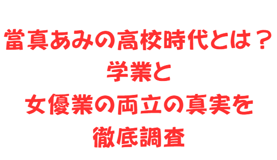 當真あみの高校時代とは？学業と女優業の両立の真実を徹底調査