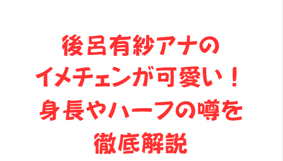 後呂有紗アナのイメチェンが可愛い！身長やハーフの噂を徹底解説
