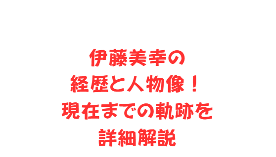 伊藤美幸の経歴と人物像！現在までの軌跡を詳細解説