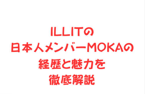 ILLITの日本人メンバーMOKAの経歴と魅力を徹底解説