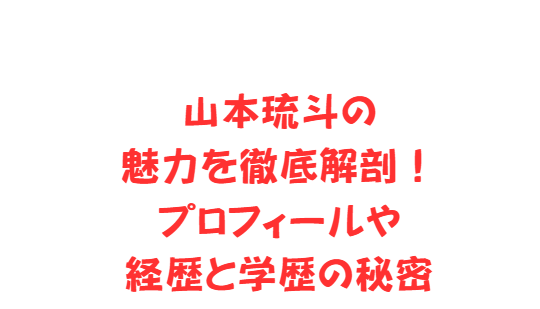 山本琉斗の魅力を徹底解剖！プロフィールや経歴と学歴の秘密