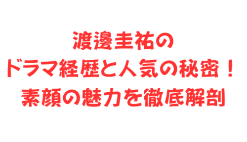 渡邊圭祐のドラマ経歴と人気の秘密!素顔の魅力を徹底解剖