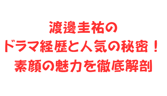 渡邊圭祐のドラマ経歴と人気の秘密！素顔の魅力を徹底解剖