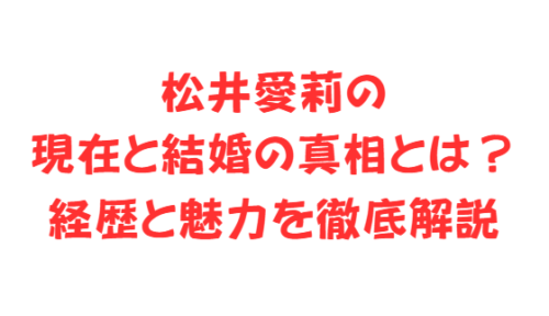 松井愛莉の現在と結婚の真相とは?経歴と魅力を徹底解説