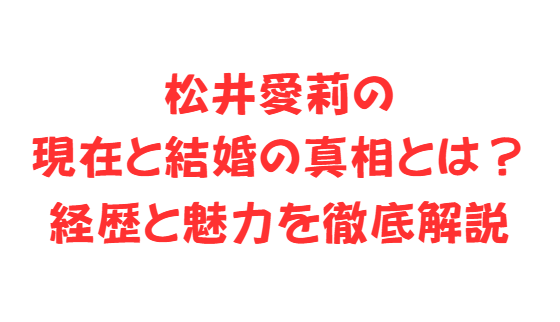 松井愛莉の現在と結婚の真相とは？経歴と魅力を徹底解説