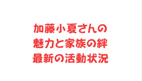 加藤小夏さんの魅力と家族の絆、最新の活動状況