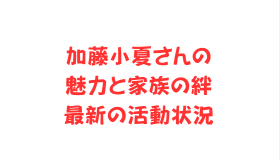 加藤小夏さんの魅力と家族の絆、最新の活動状況