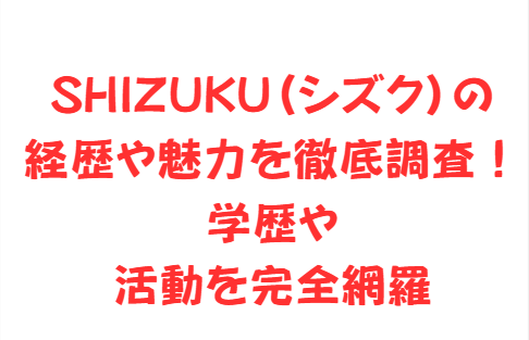 SHIZUKU(シズク)の経歴や魅力を徹底調査!学歴や活動を完全網羅