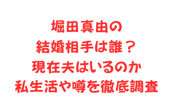 堀田真由の結婚相手は誰？現在夫はいるのか私生活や噂を徹底調査