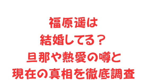 福原遥は結婚してる？旦那や熱愛の噂と現在の真相を徹底調査