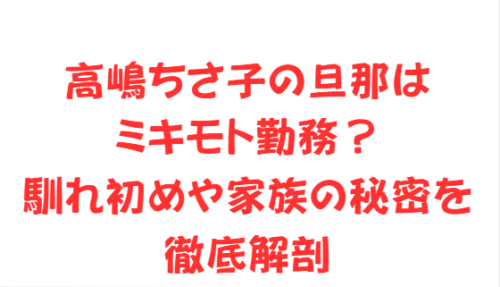 高嶋ちさ子の旦那はミキモト勤務?馴れ初めや家族の秘密を徹底解剖