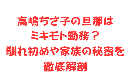 高嶋ちさ子の旦那はミキモト勤務？馴れ初めや家族の秘密を徹底解剖