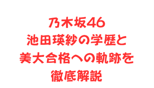 乃木坂46池田瑛紗の学歴と美大合格への軌跡を徹底解説