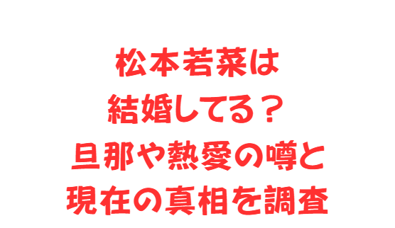 松本若菜は結婚してる？旦那や熱愛の噂と現在の真相を調査
