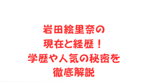 岩田絵里奈の現在と経歴！学歴や人気の秘密を徹底解説