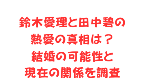 鈴木愛理と田中碧の熱愛の真相は?結婚の可能性と現在の関係を調査
