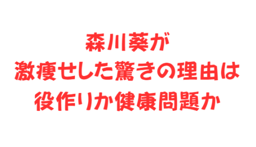 森川葵が激痩せした驚きの理由は役作りか健康問題か