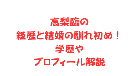 高梨臨の経歴と結婚の馴れ初め！学歴やプロフィール解説