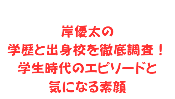 岸優太の学歴と出身校を徹底調査！学生時代のエピソードと気になる素顔