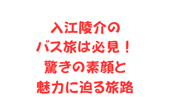 入江陵介のバス旅は必見！驚きの素顔と魅力に迫る旅路