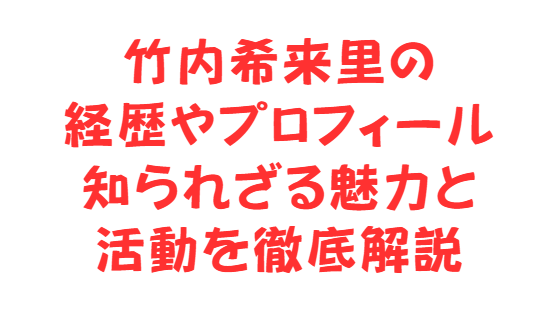 竹内希来里の経歴やプロフィール、知られざる魅力と活動を徹底解説