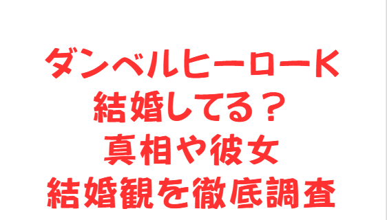 ダンベルヒーローけい結婚してる？真相や彼女・結婚観を徹底調査