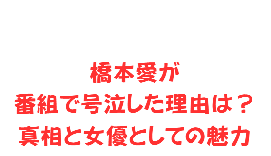 橋本愛が番組で号泣した理由は？真相と女優としての魅力