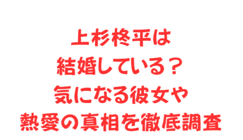 上杉柊平は結婚している?気になる彼女や熱愛の真相を徹底調査
