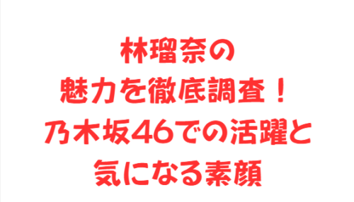 林瑠奈の魅力を徹底調査!乃木坂46での活躍と気になる素顔