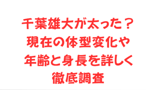 千葉雄大が太った？現在の体型変化や年齢と身長を詳しく徹底調査