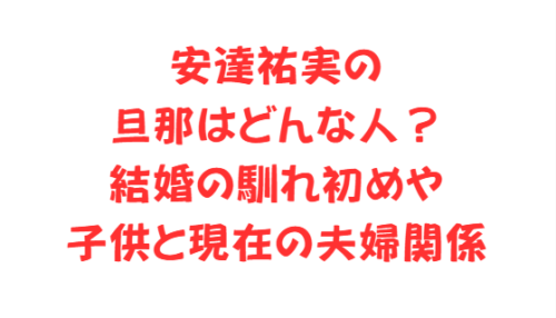 安達祐実の旦那はどんな人?結婚の馴れ初めや子供と現在の夫婦関係