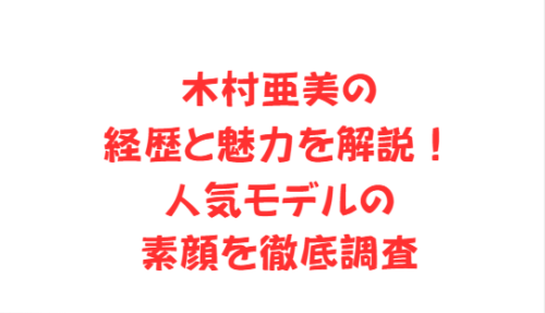 木村亜美の経歴と魅力を解説！人気モデルの素顔を徹底調査