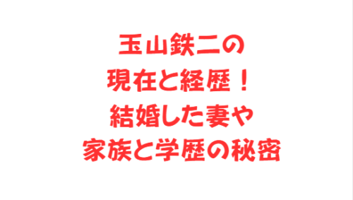 玉山鉄二の現在と経歴！結婚した妻や家族と学歴の秘密