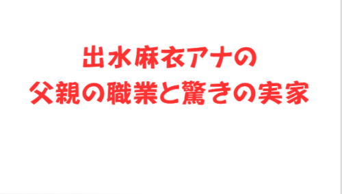 出水麻衣アナの父親の職業と驚きの実家