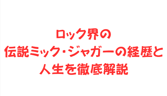 ロック界の伝説ミック・ジャガーの経歴と人生を徹底解説