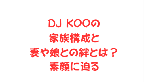 DJ KOOの家族構成と妻や娘との絆とは？素顔に迫る