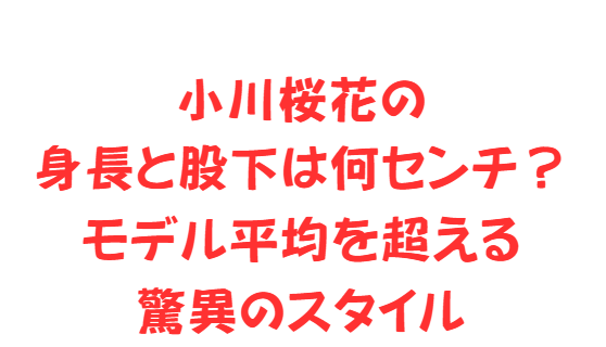 小川桜花の身長と股下は何センチ？モデル平均を超える驚異のスタイル