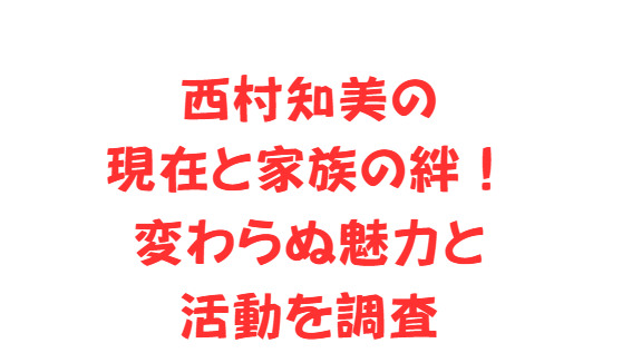 西村知美の現在と家族の絆！変わらぬ魅力と活動を調査