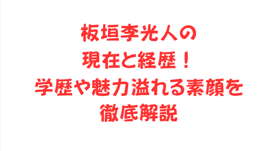 板垣李光人の現在と経歴！学歴や魅力溢れる素顔を徹底解説