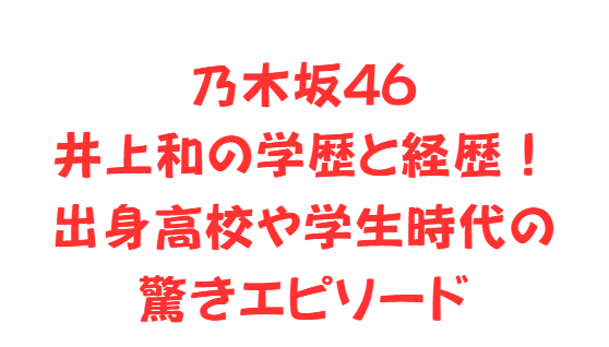 乃木坂46井上和の学歴と経歴！出身高校や学生時代の驚きエピソード