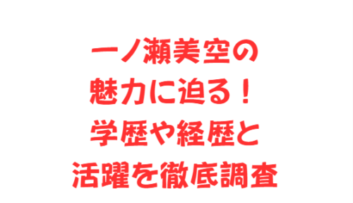 一ノ瀬美空の魅力に迫る！学歴や経歴と活躍を徹底調査