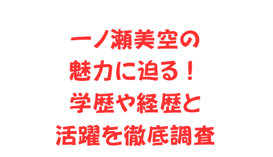 一ノ瀬美空の魅力に迫る！学歴や経歴と活躍を徹底調査