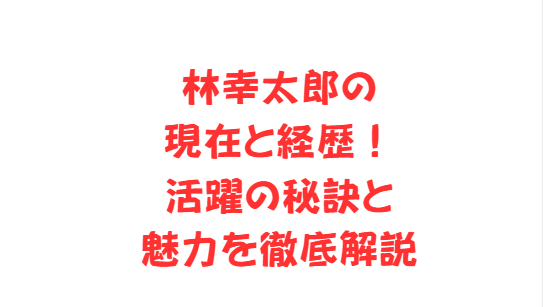 林幸太郎の現在と経歴！活躍の秘訣と魅力を徹底解説