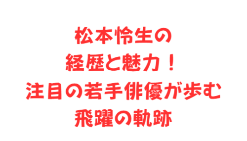 松本怜生の経歴と魅力!注目の若手俳優が歩む飛躍の軌跡