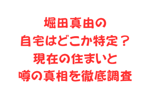 堀田真由の自宅はどこか特定？現在の住まいと噂の真相を徹底調査