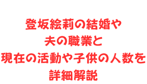 登坂絵莉の結婚や夫の職業と現在の活動や子供の人数を詳細解説